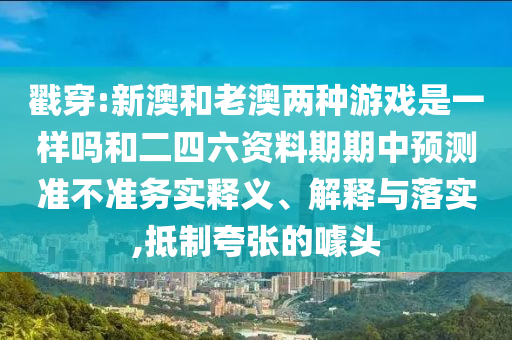 戳穿:新澳和老澳两种游戏是一样吗和二四六资料期期中预测准不准务实释义、解释与落实,抵制夸张的噱头