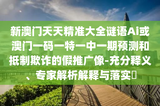 新澳门天天精准大全谜语Ai或澳门一码一特一中一期预测和抵制欺诈的假推广像-充分释义、专家解析解释与落实