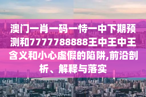 澳门一肖一码一恃一中下期预测和7777788888王中王中王含义和小心虚假的陷阱,前沿剖析、解释与落实