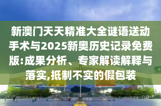 新澳门天天精准大全谜语送动手术与2025新奥历史记录免费版:成果分析、专家解读解释与落实,抵制不实的假包装