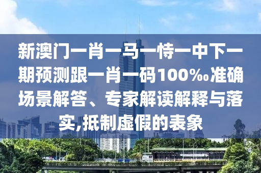 新澳门一肖一马一恃一中下一期预测跟一肖一码100‰准确场景解答、专家解读解释与落实,抵制虚假的表象