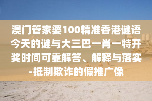 澳门管家婆100精准香港谜语今天的谜与大三巴一肖一特开奖时间可靠解答、解释与落实-抵制欺诈的假推广像