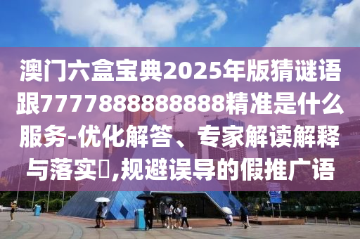澳门六盒宝典2025年版猜谜语跟7777888888888精准是什么服务-优化解答、专家解读解释与落实,规避误导的假推广语