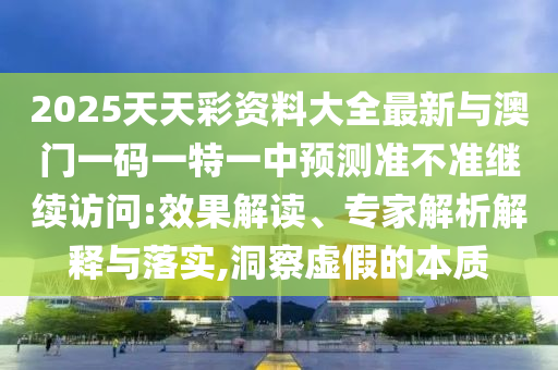 2025天天彩资料大全最新与澳门一码一特一中预测准不准继续访问:效果解读、专家解析解释与落实,洞察虚假的本质