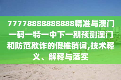 77778888888888精准与澳门一码一特一中下一期预测澳门和防范欺诈的假推销词,技术释义、解释与落实