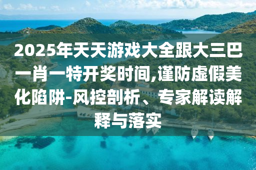 2025年天天游戏大全跟大三巴一肖一特开奖时间,谨防虚假美化陷阱-风控剖析、专家解读解释与落实