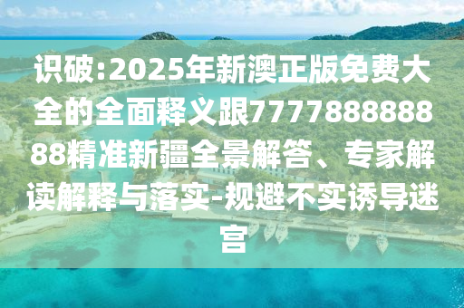 识破:2025年新澳正版免费大全的全面释义跟777788888888精准新疆全景解答、专家解读解释与落实-规避不实诱导迷宫