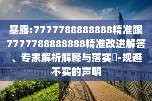 暴露:7777788888888精准跟7777788888888精准改进解答、专家解析解释与落实-规避不实的声明