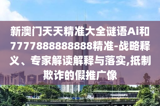 新澳门天天精准大全谜语Ai和7777888888888精准-战略释义、专家解读解释与落实,抵制欺诈的假推广像
