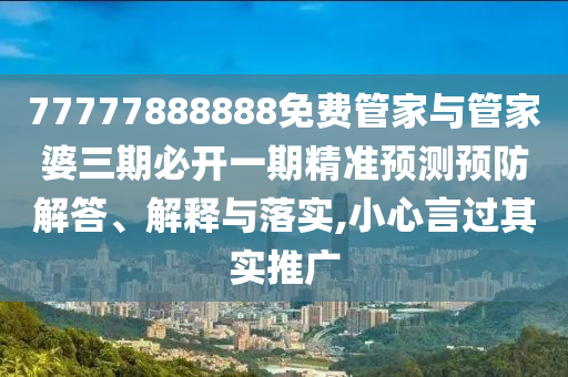 77777888888免费管家与管家婆三期必开一期精准预测预防解答、解释与落实,小心言过其实推广
