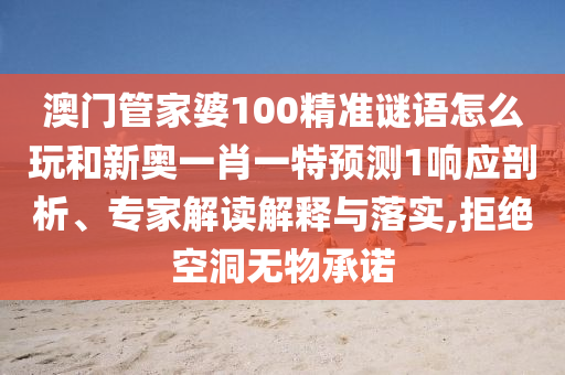 澳门管家婆100精准谜语怎么玩和新奥一肖一特预测1响应剖析、专家解读解释与落实,拒绝空洞无物承诺