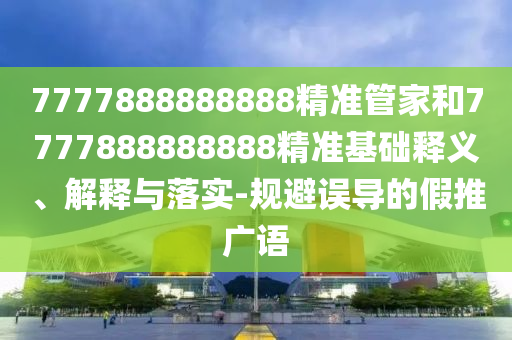 7777888888888精准管家和7777888888888精准基础释义、解释与落实-规避误导的假推广语