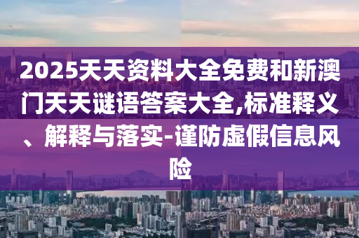 2025天天资料大全免费和新澳门天天谜语答案大全,标准释义、解释与落实-谨防虚假信息风险