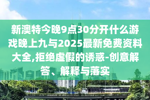 新澳特今晚9点30分开什么游戏晚上九与2025最新免费资料大全,拒绝虚假的诱惑-创意解答、解释与落实