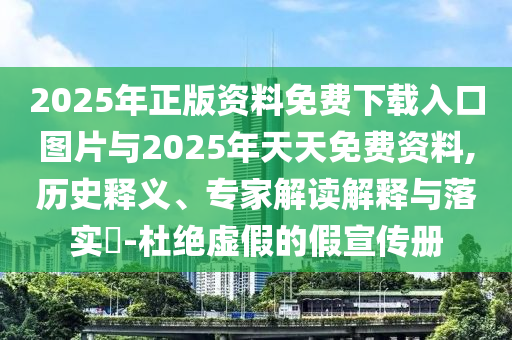 2025年正版资料免费下载入口图片与2025年天天免费资料,历史释义、专家解读解释与落实-杜绝虚假的假宣传册