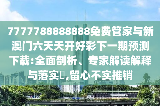 7777788888888免费管家与新澳门六天天开好彩下一期预测下载:全面剖析、专家解读解释与落实,留心不实推销