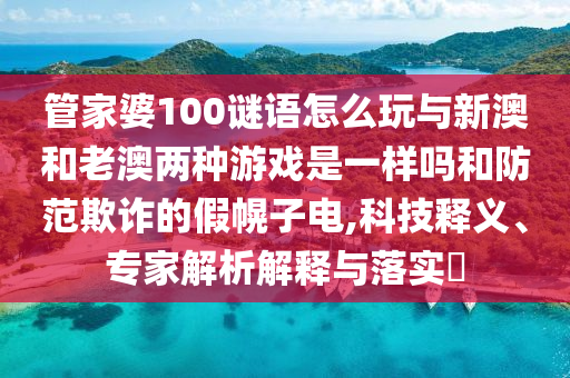 管家婆100谜语怎么玩与新澳和老澳两种游戏是一样吗和防范欺诈的假幌子电,科技释义、专家解析解释与落实​