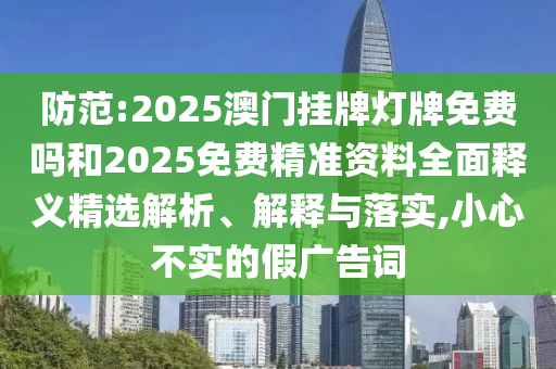 防范:2025澳门挂牌灯牌免费吗和2025免费精准资料全面释义精选解析、解释与落实,小心不实的假广告词
