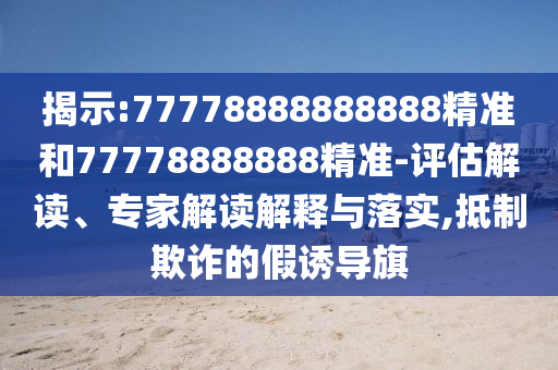 揭示:77778888888888精准和77778888888精准-评估解读、专家解读解释与落实,抵制欺诈的假诱导旗