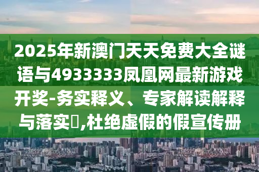 2025年新澳门天天免费大全谜语与4933333凤凰网最新游戏开奖-务实释义、专家解读解释与落实,杜绝虚假的假宣传册