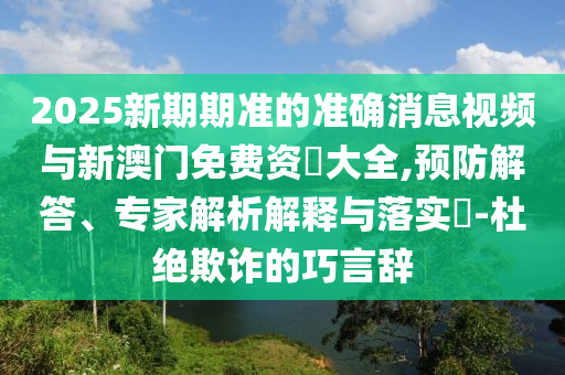 2025新期期准的准确消息视频与新澳门免费资枓大全,预防解答、专家解析解释与落实-杜绝欺诈的巧言辞