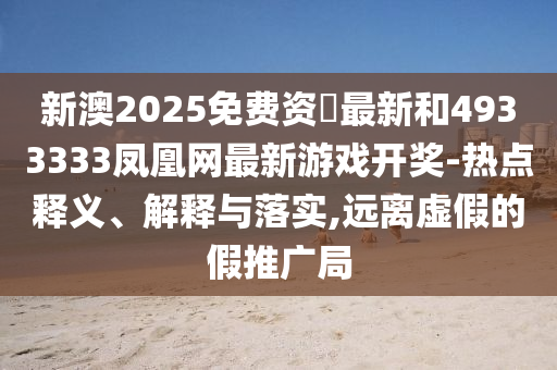 新澳2025免费资枓最新和4933333凤凰网最新游戏开奖-热点释义、解释与落实,远离虚假的假推广局