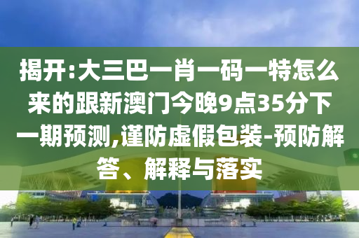 揭开:大三巴一肖一码一特怎么来的跟新澳门今晚9点35分下一期预测,谨防虚假包装-预防解答、解释与落实