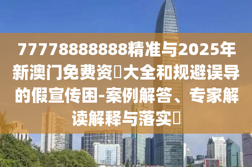 77778888888精准与2025年新澳门免费资枓大全和规避误导的假宣传困-案例解答、专家解读解释与落实