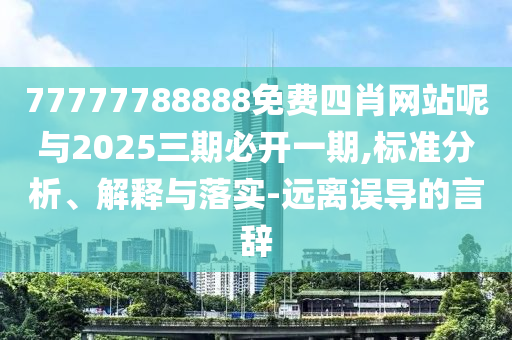 77777788888免费四肖网站呢与2025三期必开一期,标准分析、解释与落实-远离误导的言辞