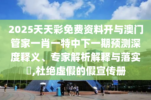 2025天天彩免费资料开与澳门管家一肖一特中下一期预测深度释义、专家解析解释与落实​,杜绝虚假的假宣传册