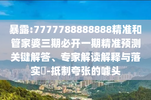 暴露:7777788888888精准和管家婆三期必开一期精准预测关键解答、专家解读解释与落实-抵制夸张的噱头