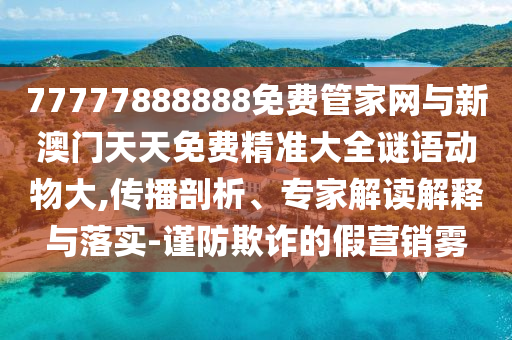 77777888888免费管家网与新澳门天天免费精准大全谜语动物大,传播剖析、专家解读解释与落实-谨防欺诈的假营销雾