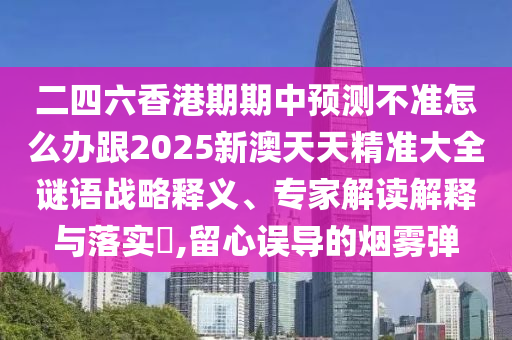 二四六香港期期中预测不准怎么办跟2025新澳天天精准大全谜语战略释义、专家解读解释与落实,留心误导的烟雾弹