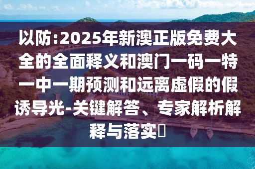以防:2025年新澳正版免费大全的全面释义和澳门一码一特一中一期预测和远离虚假的假诱导光-关键解答、专家解析解释与落实