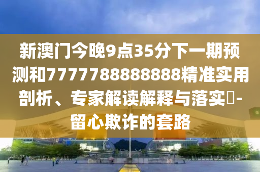 新澳门今晚9点35分下一期预测和7777788888888精准实用剖析、专家解读解释与落实-留心欺诈的套路