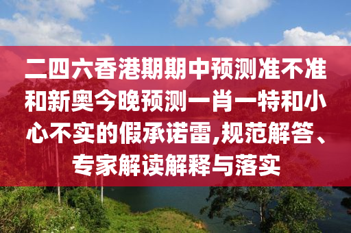 二四六香港期期中预测准不准和新奥今晚预测一肖一特和小心不实的假承诺雷,规范解答、专家解读解释与落实