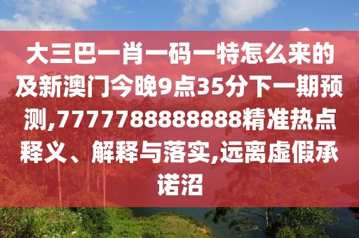 大三巴一肖一码一特怎么来的及新澳门今晚9点35分下一期预测,7777788888888精准热点释义、解释与落实,远离虚假承诺沼