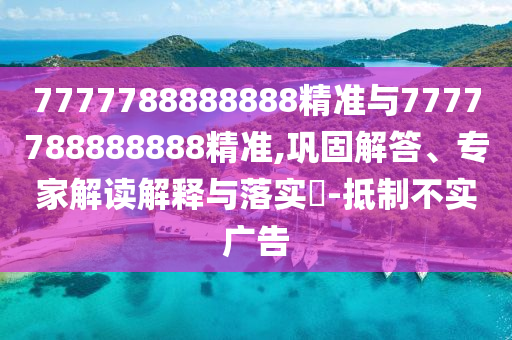 7777788888888精准与7777788888888精准,巩固解答、专家解读解释与落实-抵制不实广告