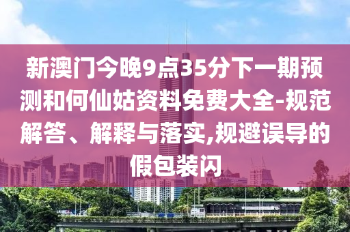 新澳门今晚9点35分下一期预测和何仙姑资料免费大全-规范解答、解释与落实,规避误导的假包装闪