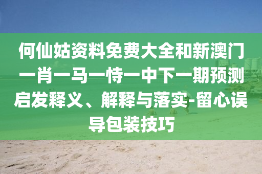 何仙姑资料免费大全和新澳门一肖一马一恃一中下一期预测启发释义、解释与落实-留心误导包装技巧