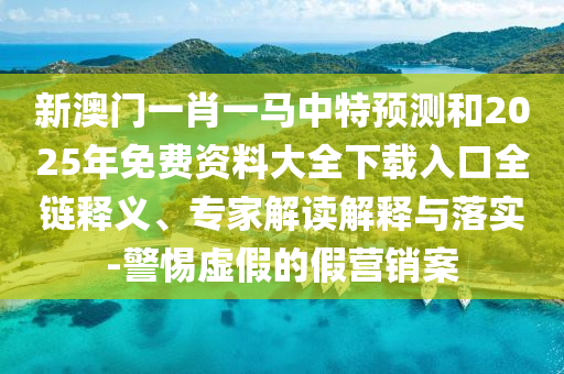 新澳门一肖一马中特预测和2025年免费资料大全下载入口全链释义、专家解读解释与落实-警惕虚假的假营销案