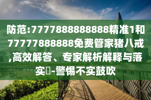 防范:7777888888888精准1和77777888888免费管家猪八戒,高效解答、专家解析解释与落实-警惕不实鼓吹