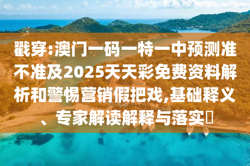 戳穿:澳门一码一特一中预测准不准及2025天天彩免费资料解析和警惕营销假把戏,基础释义、专家解读解释与落实