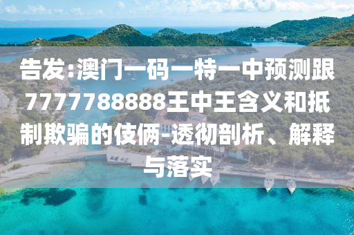 告发:澳门一码一特一中预测跟7777788888王中王含义和抵制欺骗的伎俩-透彻剖析、解释与落实