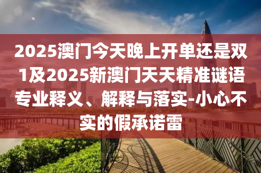 2025澳门今天晚上开单还是双1及2025新澳门天天精准谜语专业释义、解释与落实-小心不实的假承诺雷