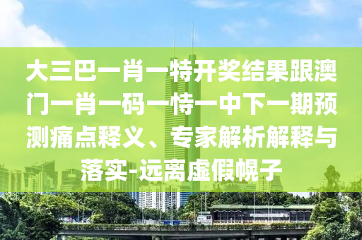 大三巴一肖一特开奖结果跟澳门一肖一码一恃一中下一期预测痛点释义、专家解析解释与落实-远离虚假幌子