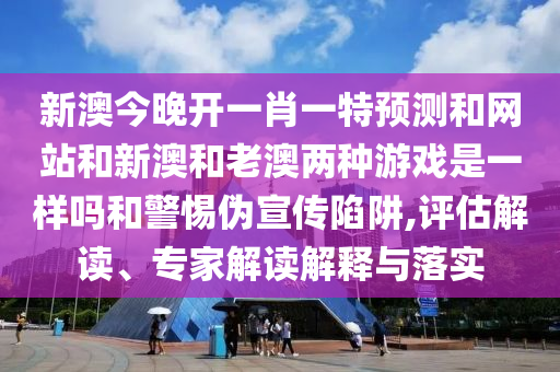 新澳今晚开一肖一特预测和网站和新澳和老澳两种游戏是一样吗和警惕伪宣传陷阱,评估解读、专家解读解释与落实