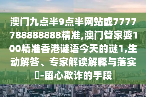澳门九点半9点半网站或7777788888888精准,澳门管家婆100精准香港谜语今天的谜1,生动解答、专家解读解释与落实-留心欺诈的手段