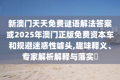 新澳门天天免费谜语解法答案或2025年澳门正版免费资本车和规避迷惑性噱头,趣味释义、专家解析解释与落实​