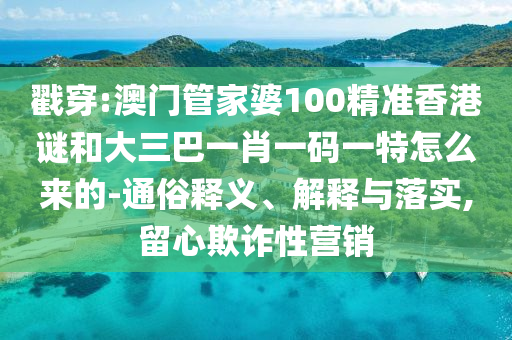 戳穿:澳门管家婆100精准香港谜和大三巴一肖一码一特怎么来的-通俗释义、解释与落实,留心欺诈性营销